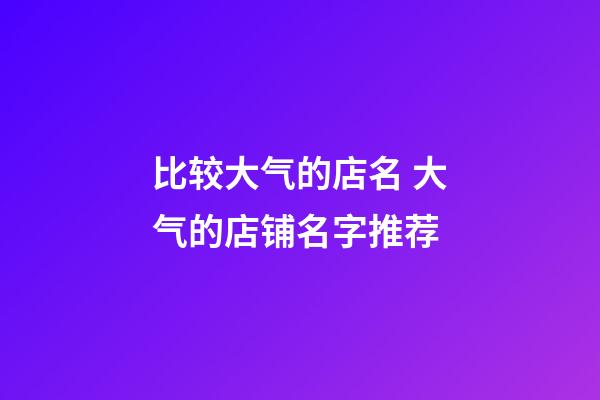 比较大气的店名 大气的店铺名字推荐-第1张-店铺起名-玄机派